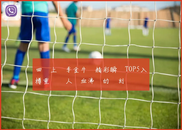 回顧上賽季金牛隊精彩瞬間TOP5入樽重溫讓人熱血沸騰的時刻