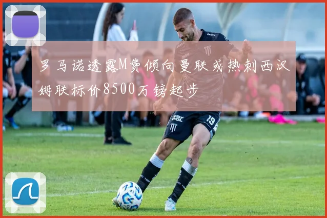 罗马诺透露M费倾向曼联或热刺西汉姆联标价8500万镑起步