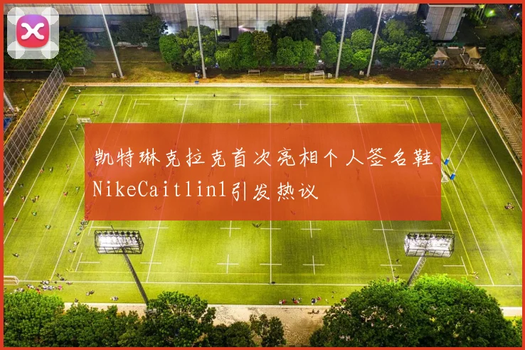 凯特琳克拉克首次亮相个人签名鞋NikeCaitlin1引发热议