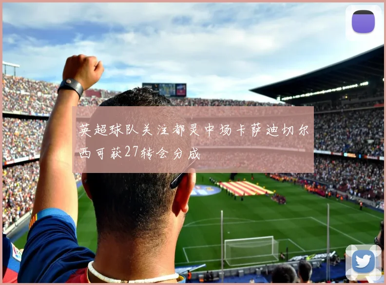 英超球队关注都灵中场卡萨迪切尔西可获27转会分成